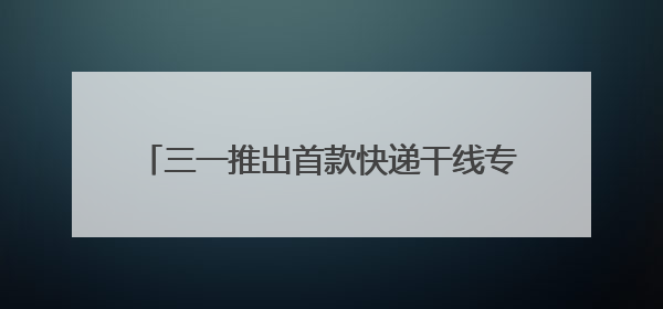 三一推出首款快递干线专属电动重卡SE636