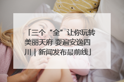 三个“全”让你玩转美丽天府 耍遍安逸四川｜新闻发布最前线