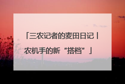 三农记者的麦田日记丨农机手的新“搭档”