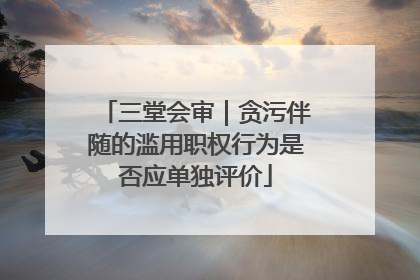 三堂会审｜贪污伴随的滥用职权行为是否应单独评价