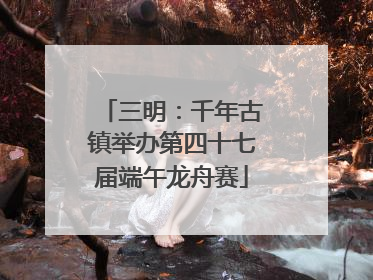 三明：千年古镇举办第四十七届端午龙舟赛