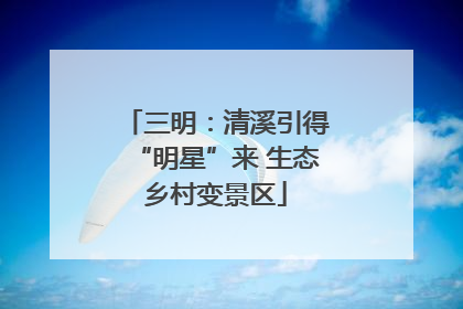 三明：清溪引得“明星”来 生态乡村变景区
