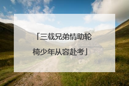 三载兄弟情助轮椅少年从容赴考
