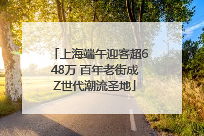 上海端午迎客超648万 百年老街成Z世代潮流圣地