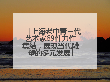 上海老中青三代艺术家69件力作集结，展现当代雕塑的多元发展