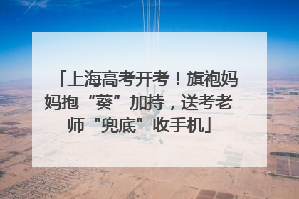 上海高考开考！旗袍妈妈抱“葵”加持，送考老师“兜底”收手机