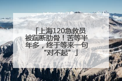上海120急救员被踹断肋骨！苦等半年多，终于等来一句“对不起”