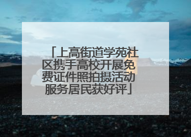 上高街道学苑社区携手高校开展免费证件照拍摄活动服务居民获好评