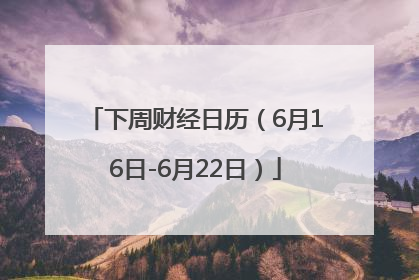 下周财经日历（6月16日-6月22日）
