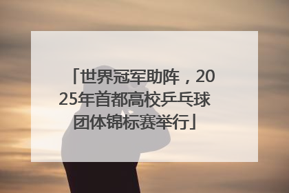 世界冠军助阵，2025年首都高校乒乓球团体锦标赛举行