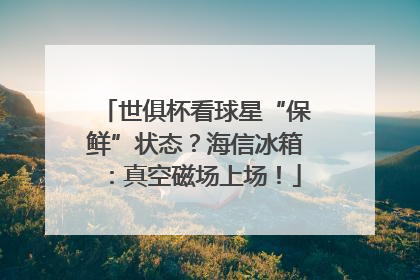 世俱杯看球星“保鲜”状态？海信冰箱：真空磁场上场！