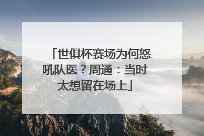 世俱杯赛场为何怒吼队医？周通：当时太想留在场上