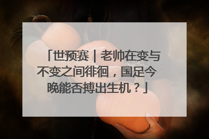 世预赛｜老帅在变与不变之间徘徊，国足今晚能否搏出生机？
