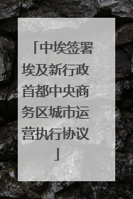 中埃签署埃及新行政首都中央商务区城市运营执行协议