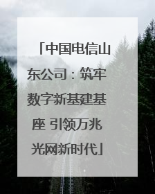 中国电信山东公司：筑牢数字新基建基座 引领万兆光网新时代