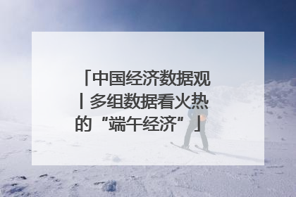 中国经济数据观丨多组数据看火热的“端午经济”