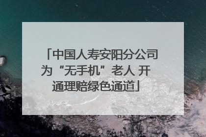 中国人寿安阳分公司为“无手机”老人 开通理赔绿色通道