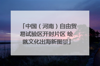 中国（河南）自由贸易试验区开封片区 绘就文化出海新图景