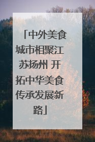 中外美食城市相聚江苏扬州 开拓中华美食传承发展新路