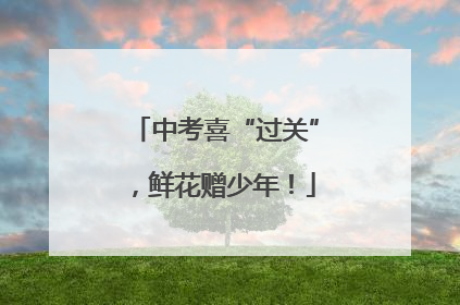 中考喜“过关”，鲜花赠少年！