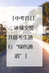 中考首日，冰城交警开辟考生通行“绿色通道”
