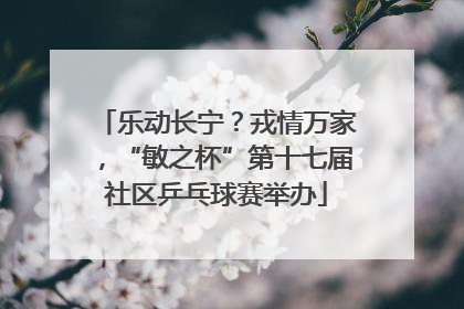 乐动长宁？戎情万家，“敏之杯”第十七届社区乒乓球赛举办
