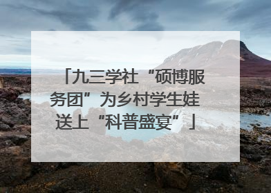 九三学社“硕博服务团”为乡村学生娃送上“科普盛宴”