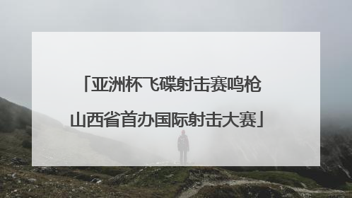 亚洲杯飞碟射击赛鸣枪 山西省首办国际射击大赛