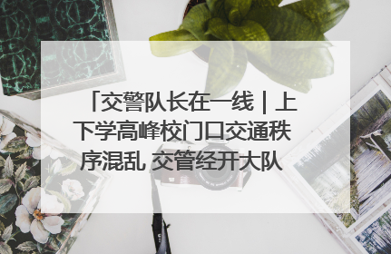 交警队长在一线｜上下学高峰校门口交通秩序混乱 交管经开大队多举措进行整治