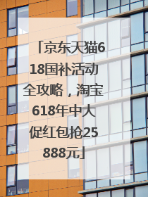 京东天猫618国补活动全攻略，淘宝618年中大促红包抢25888元