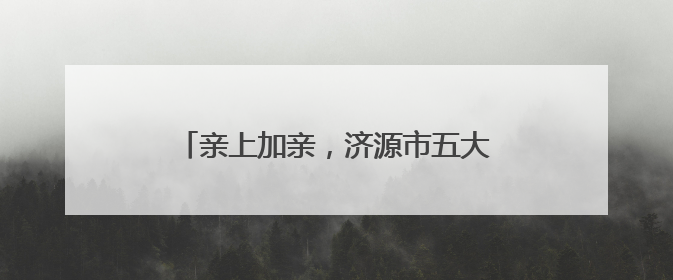 亲上加亲，济源市五大景区对济南游客免门票