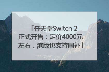 任天堂Switch 2正式开售：定价4000元左右，港版也支持国补