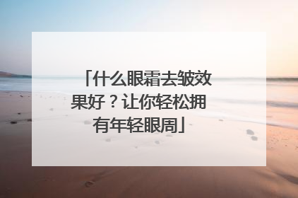 什么眼霜去皱效果好？让你轻松拥有年轻眼周