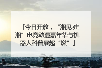 今日开放，“湘见·建湘”电竞动漫嘉年华与机器人科普展超“燃”