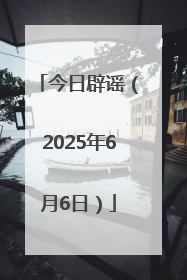 今日辟谣（2025年6月6日）