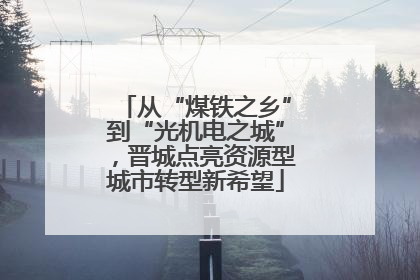 从“煤铁之乡”到“光机电之城”，晋城点亮资源型城市转型新希望