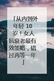 从内到外年轻 10 岁！女人抗衰老最有效策略，错过再等一年