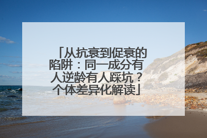 从抗衰到促衰的陷阱：同一成分有人逆龄有人踩坑？个体差异化解读