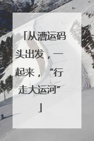 从漕运码头出发，一起来，“行走大运河”