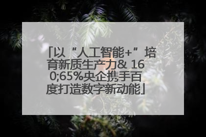以“人工智能+”培育新质生产力& 160;65%央企携手百度打造数字新动能