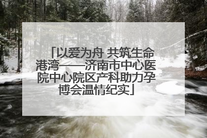 以爱为舟 共筑生命港湾——济南市中心医院中心院区产科助力孕博会温情纪实
