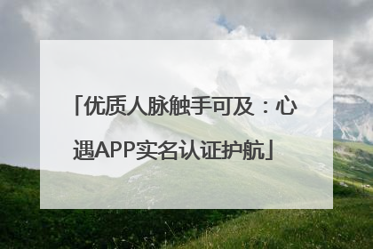 优质人脉触手可及：心遇APP实名认证护航
