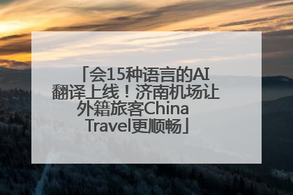 会15种语言的AI翻译上线！济南机场让外籍旅客China Travel更顺畅