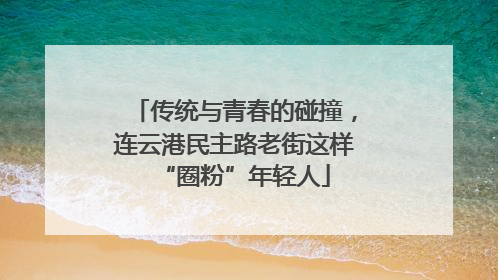 传统与青春的碰撞，连云港民主路老街这样“圈粉”年轻人