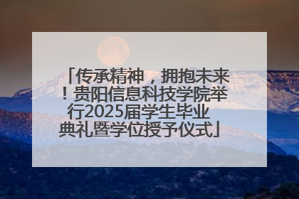 传承精神，拥抱未来！贵阳信息科技学院举行2025届学生毕业典礼暨学位授予仪式