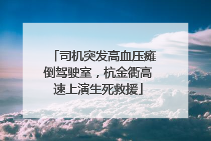 司机突发高血压瘫倒驾驶室，杭金衢高速上演生死救援