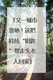 又一城市落地！这把科技“钥匙”帮走失老人回家