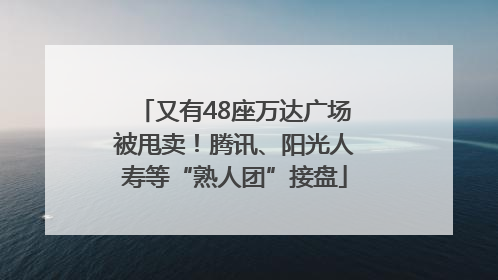 又有48座万达广场被甩卖！腾讯、阳光人寿等“熟人团”接盘