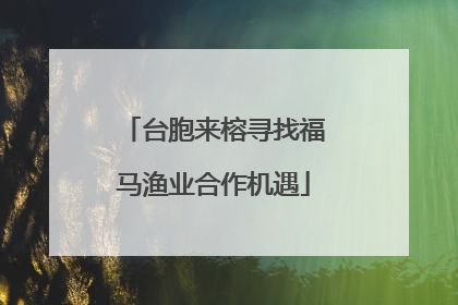 台胞来榕寻找福马渔业合作机遇