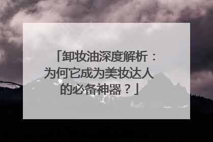 卸妆油深度解析：为何它成为美妆达人的必备神器？
